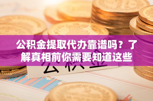 滨州公积金提取代办靠谱吗？了解真相前你需要知道这些