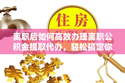 滨州离职后如何高效办理离职公积金提取代办，轻松搞定你的公积金