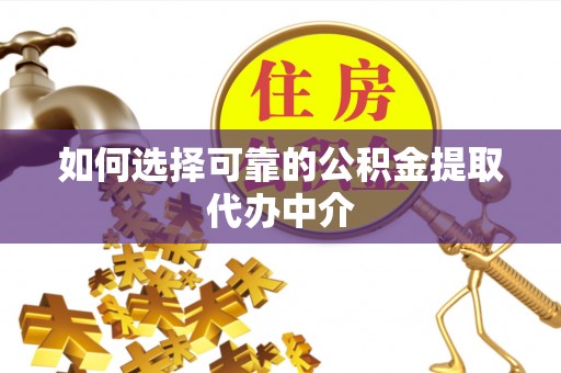 滨州如何选择可靠的公积金提取代办中介