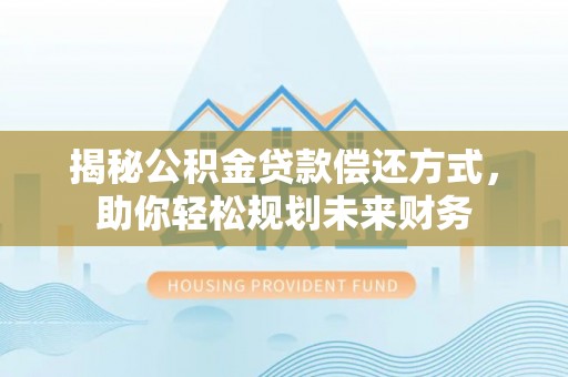 滨州揭秘公积金贷款偿还方式，助你轻松规划未来财务