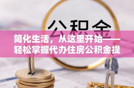 滨州简化生活，从这里开始——轻松掌握代办住房公积金提取全流程