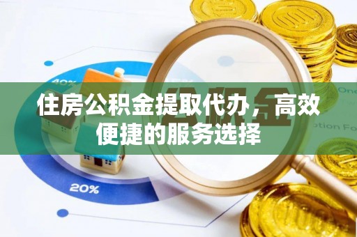 滨州住房公积金提取代办，高效便捷的服务选择