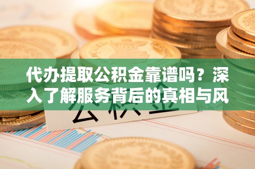 滨州代办提取公积金靠谱吗？深入了解服务背后的真相与风险