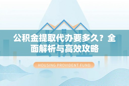 滨州公积金提取代办要多久？全面解析与高效攻略