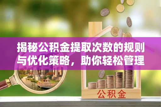 滨州揭秘公积金提取次数的规则与优化策略，助你轻松管理财务