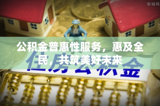 滨州公积金普惠性服务，惠及全民，共筑美好未来