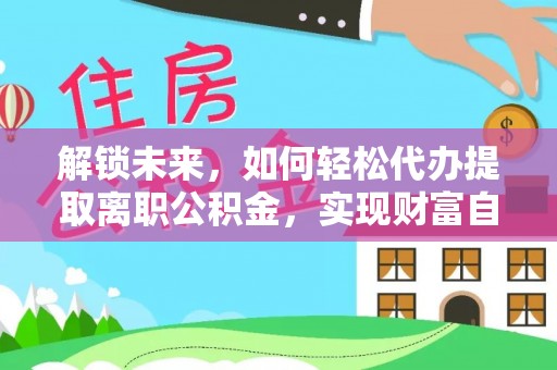 滨州解锁未来，如何轻松代办提取离职公积金，实现财富自由的第一步