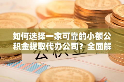 滨州如何选择一家可靠的小额公积金提取代办公司？全面解析与指南