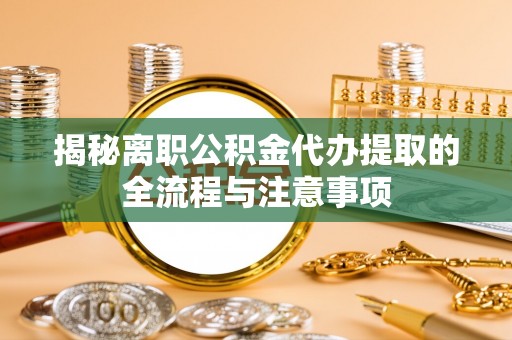 滨州揭秘离职公积金代办提取的全流程与注意事项