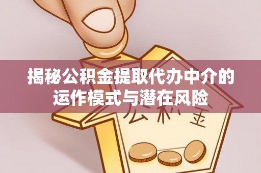 滨州揭秘公积金提取代办中介的运作模式与潜在风险