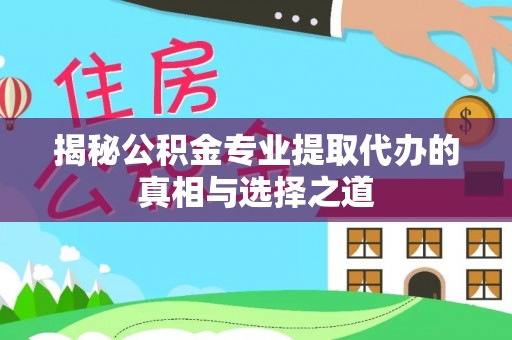 滨州揭秘公积金专业提取代办的真相与选择之道