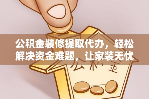 滨州公积金装修提取代办，轻松解决资金难题，让家装无忧