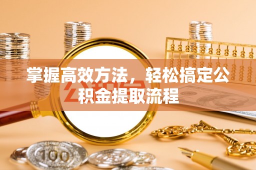 滨州掌握高效方法，轻松搞定公积金提取流程
