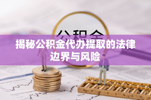 滨州揭秘公积金代办提取的法律边界与风险