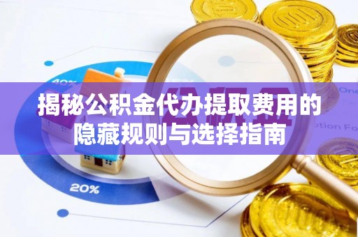 滨州揭秘公积金代办提取费用的隐藏规则与选择指南