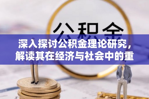 滨州深入探讨公积金理论研究，解读其在经济与社会中的重要角色