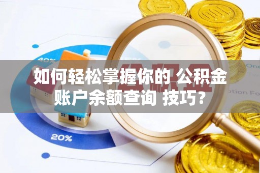 滨州如何轻松掌握你的 公积金账户余额查询 技巧？