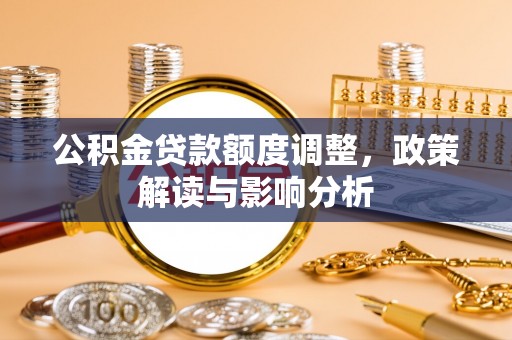 滨州公积金贷款额度调整，政策解读与影响分析