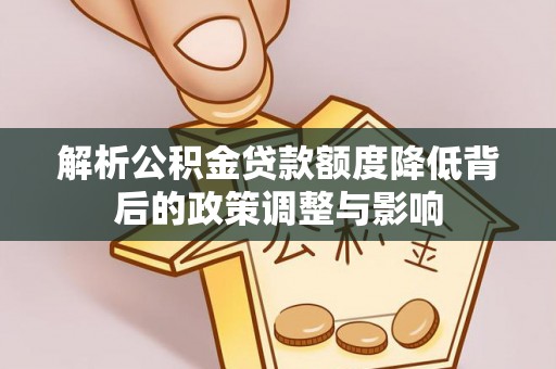滨州解析公积金贷款额度降低背后的政策调整与影响