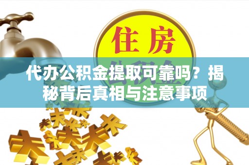 滨州代办公积金提取可靠吗？揭秘背后真相与注意事项