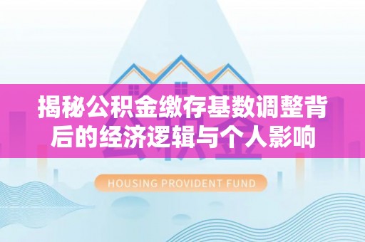 滨州揭秘公积金缴存基数调整背后的经济逻辑与个人影响