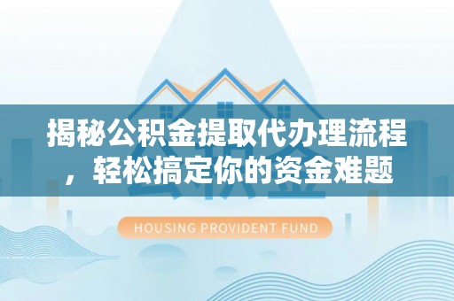 滨州揭秘公积金提取代办理流程，轻松搞定你的资金难题