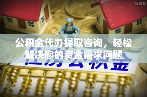 滨州公积金代办提取咨询，轻松解决您的资金需求问题