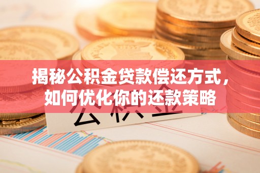 滨州揭秘公积金贷款偿还方式，如何优化你的还款策略