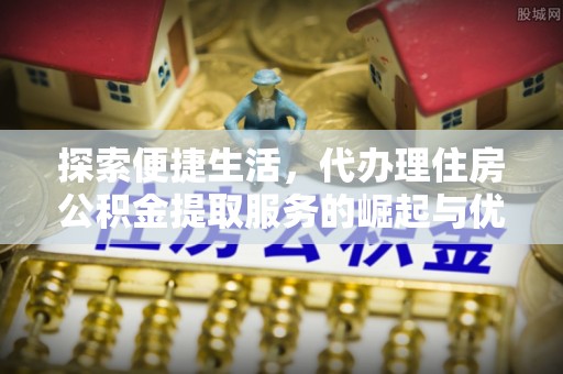 滨州探索便捷生活，代办理住房公积金提取服务的崛起与优势