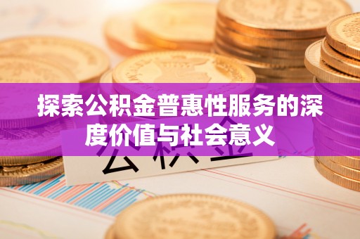 滨州探索公积金普惠性服务的深度价值与社会意义