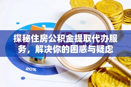 滨州探秘住房公积金提取代办服务，解决你的困惑与疑虑