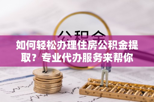 滨州如何轻松办理住房公积金提取？专业代办服务来帮你