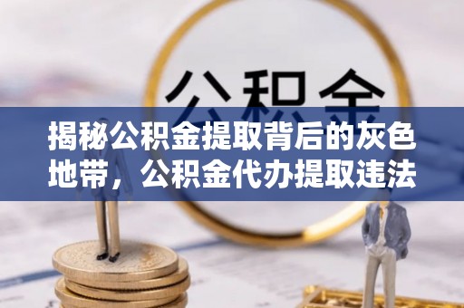 滨州揭秘公积金提取背后的灰色地带，公积金代办提取违法不？