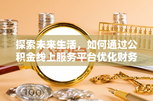 滨州探索未来生活，如何通过公积金线上服务平台优化财务管理