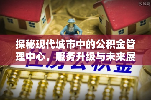 滨州探秘现代城市中的公积金管理中心，服务升级与未来展望