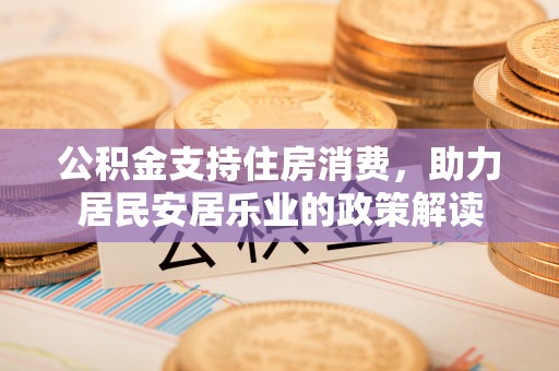 滨州公积金支持住房消费，助力居民安居乐业的政策解读