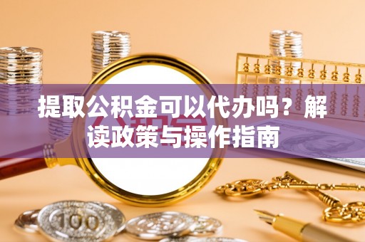滨州提取公积金可以代办吗？解读政策与操作指南
