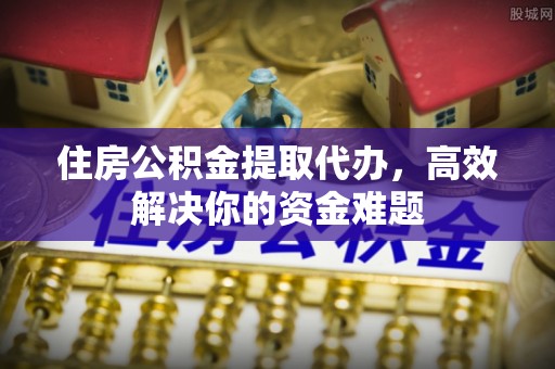 滨州住房公积金提取代办，高效解决你的资金难题