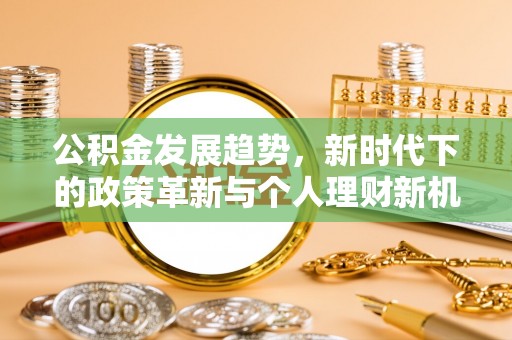 滨州公积金发展趋势，新时代下的政策革新与个人理财新机遇