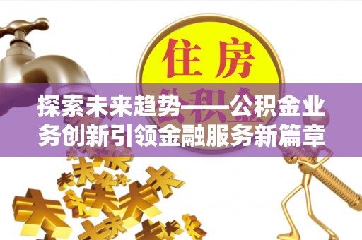 滨州探索未来趋势——公积金业务创新引领金融服务新篇章