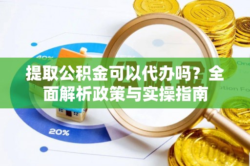 滨州提取公积金可以代办吗？全面解析政策与实操指南