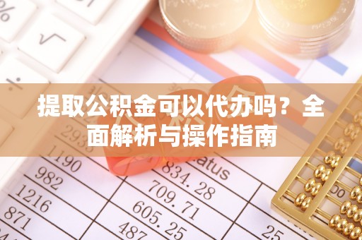 滨州提取公积金可以代办吗？全面解析与操作指南