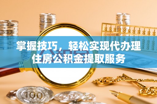 滨州掌握技巧，轻松实现代办理住房公积金提取服务