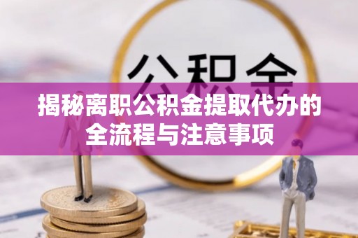 滨州揭秘离职公积金提取代办的全流程与注意事项
