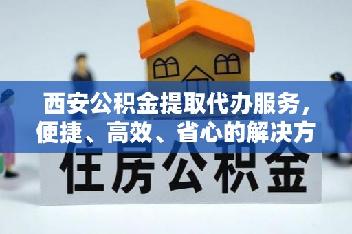 滨州西安公积金提取代办服务，便捷、高效、省心的解决方案