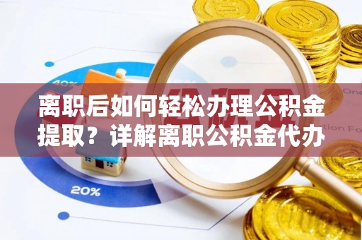 滨州离职后如何轻松办理公积金提取？详解离职公积金代办提取流程