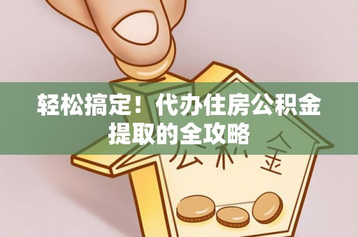 滨州轻松搞定！代办住房公积金提取的全攻略
