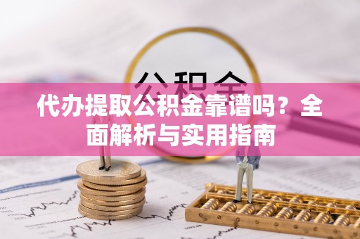滨州代办提取公积金靠谱吗？全面解析与实用指南