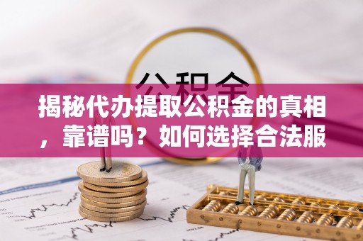 滨州揭秘代办提取公积金的真相，靠谱吗？如何选择合法服务？