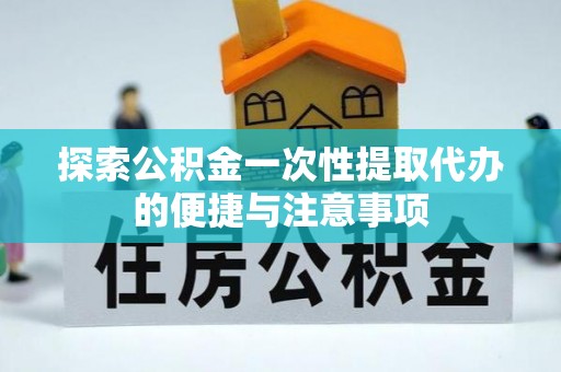 滨州探索公积金一次性提取代办的便捷与注意事项